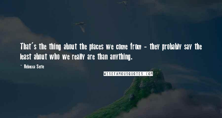 Rebecca Serle Quotes: That's the thing about the places we come from - they probably say the least about who we really are than anything.