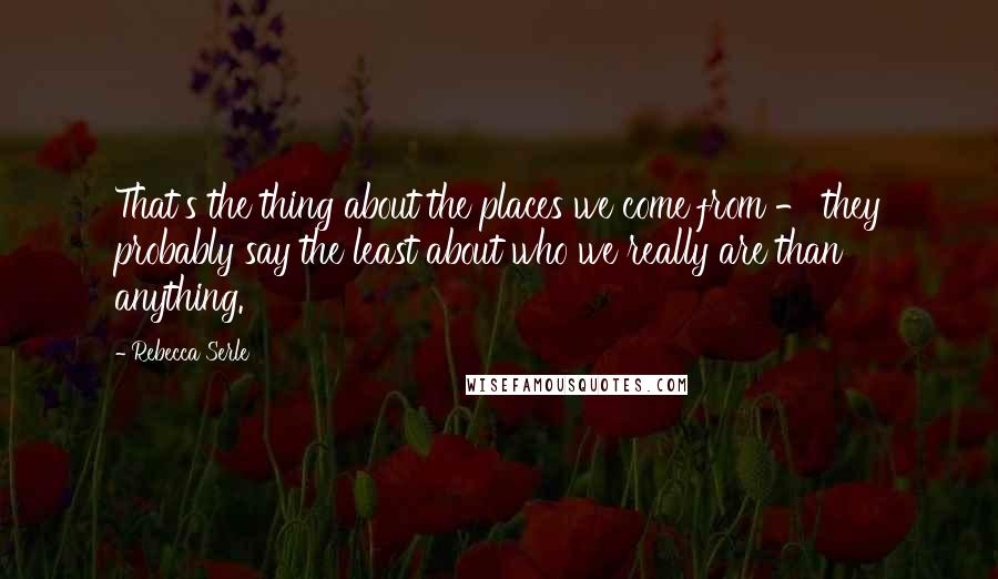 Rebecca Serle Quotes: That's the thing about the places we come from - they probably say the least about who we really are than anything.