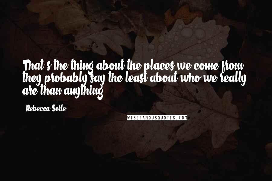 Rebecca Serle Quotes: That's the thing about the places we come from - they probably say the least about who we really are than anything.