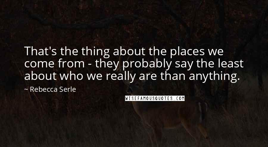 Rebecca Serle Quotes: That's the thing about the places we come from - they probably say the least about who we really are than anything.