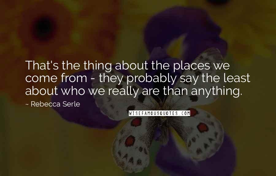 Rebecca Serle Quotes: That's the thing about the places we come from - they probably say the least about who we really are than anything.