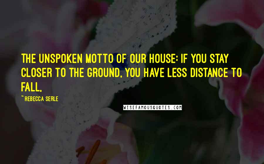 Rebecca Serle Quotes: The unspoken motto of our house: If you stay closer to the ground, you have less distance to fall,