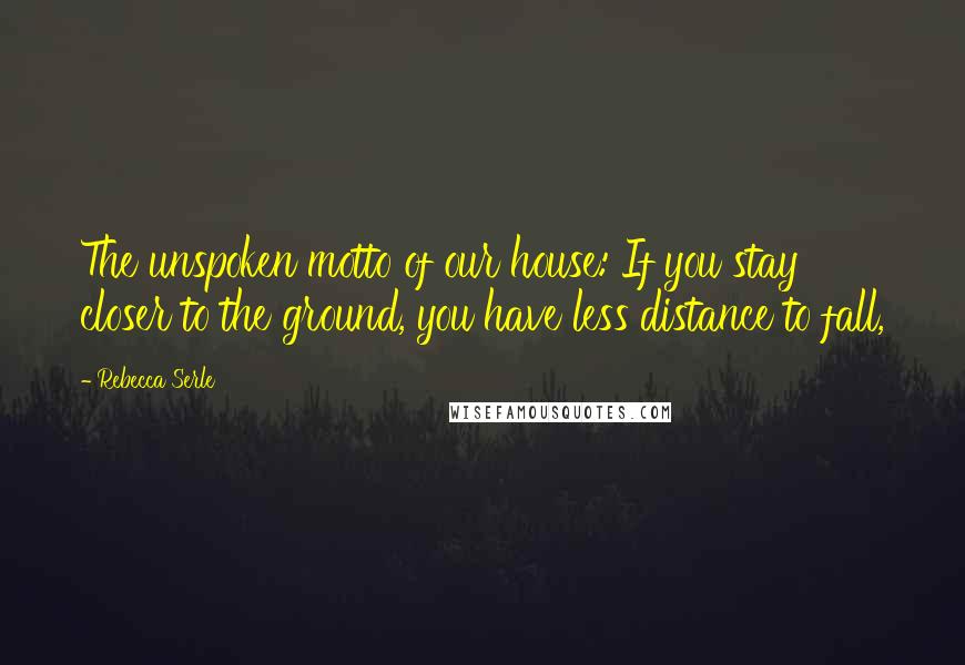 Rebecca Serle Quotes: The unspoken motto of our house: If you stay closer to the ground, you have less distance to fall,