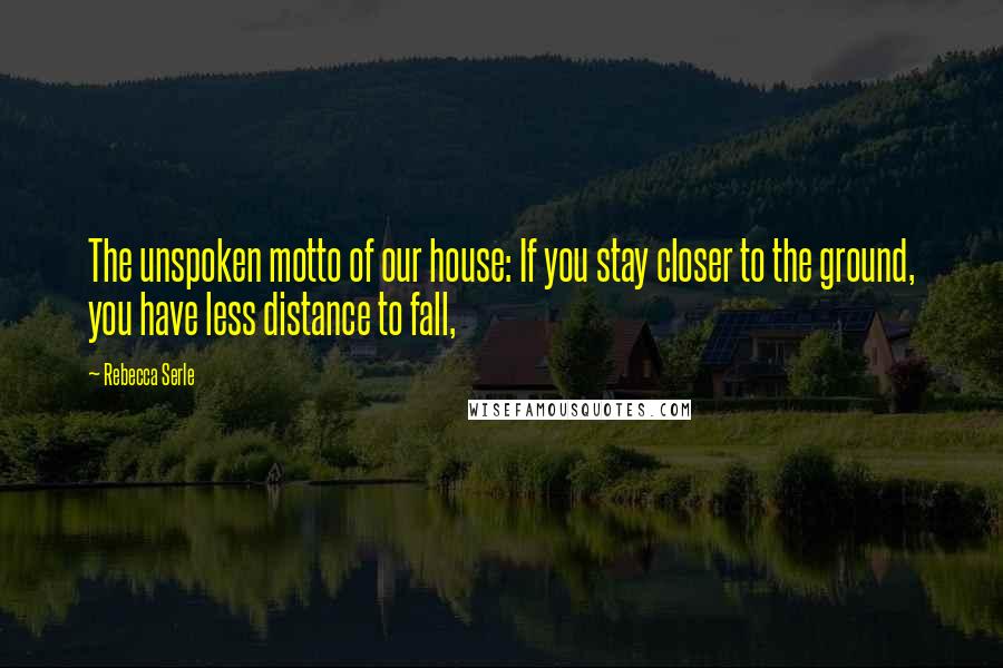 Rebecca Serle Quotes: The unspoken motto of our house: If you stay closer to the ground, you have less distance to fall,