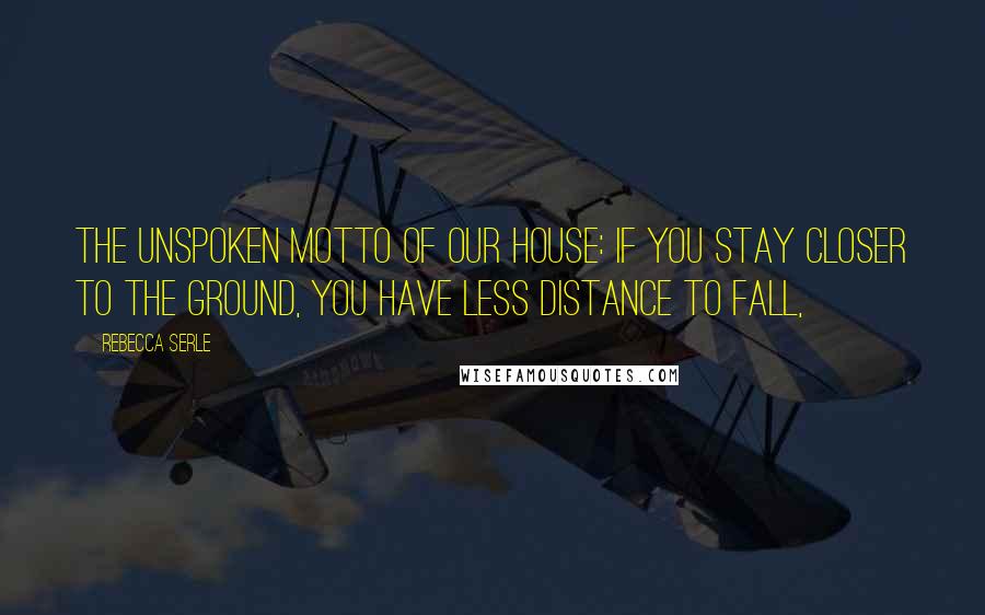 Rebecca Serle Quotes: The unspoken motto of our house: If you stay closer to the ground, you have less distance to fall,