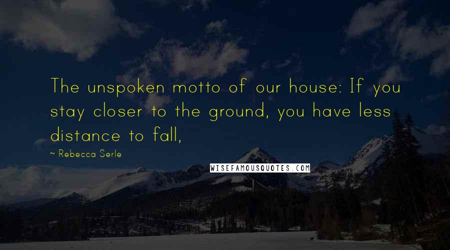 Rebecca Serle Quotes: The unspoken motto of our house: If you stay closer to the ground, you have less distance to fall,