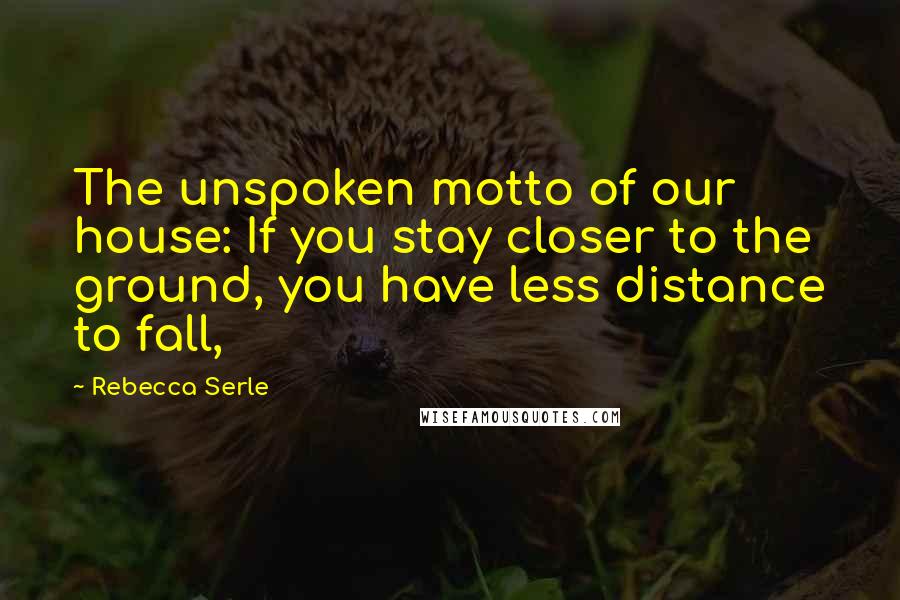 Rebecca Serle Quotes: The unspoken motto of our house: If you stay closer to the ground, you have less distance to fall,