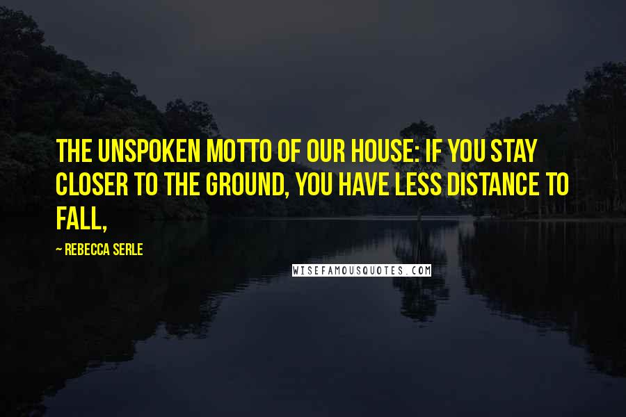 Rebecca Serle Quotes: The unspoken motto of our house: If you stay closer to the ground, you have less distance to fall,