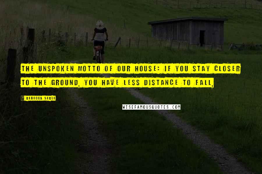 Rebecca Serle Quotes: The unspoken motto of our house: If you stay closer to the ground, you have less distance to fall,