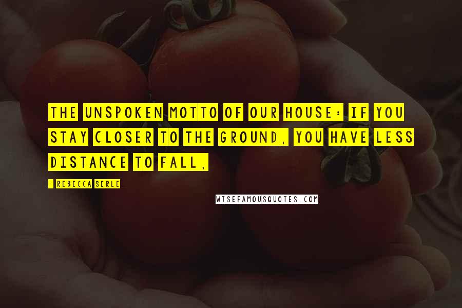 Rebecca Serle Quotes: The unspoken motto of our house: If you stay closer to the ground, you have less distance to fall,