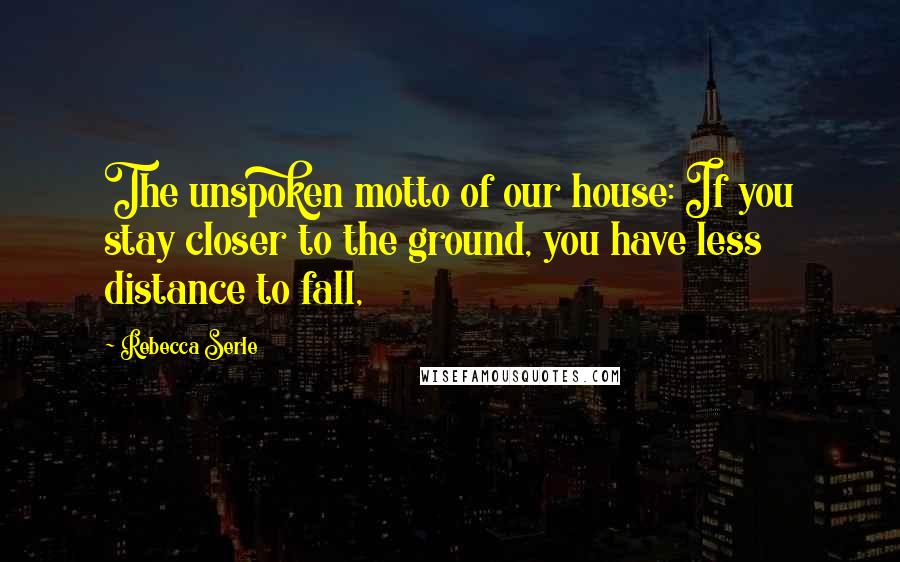 Rebecca Serle Quotes: The unspoken motto of our house: If you stay closer to the ground, you have less distance to fall,