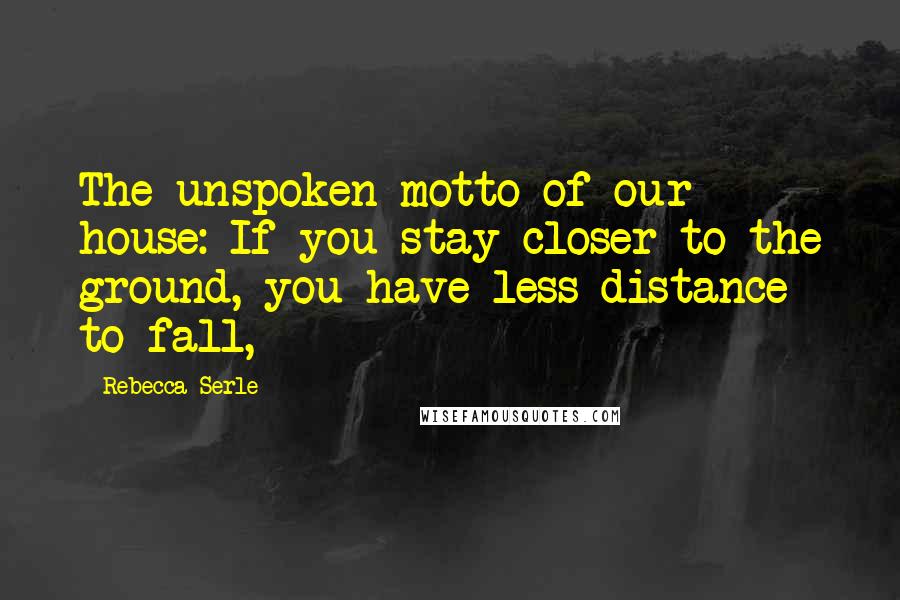 Rebecca Serle Quotes: The unspoken motto of our house: If you stay closer to the ground, you have less distance to fall,