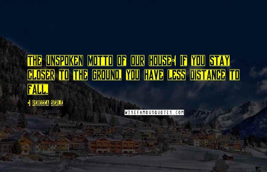 Rebecca Serle Quotes: The unspoken motto of our house: If you stay closer to the ground, you have less distance to fall,