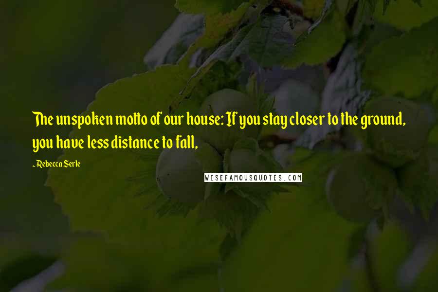 Rebecca Serle Quotes: The unspoken motto of our house: If you stay closer to the ground, you have less distance to fall,