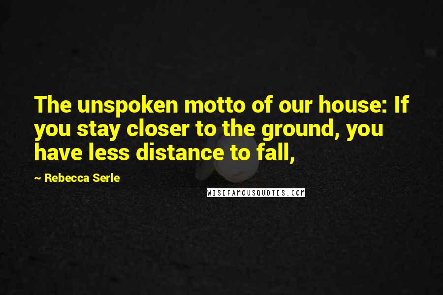 Rebecca Serle Quotes: The unspoken motto of our house: If you stay closer to the ground, you have less distance to fall,