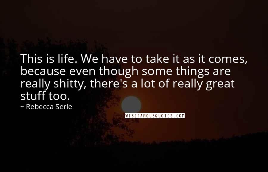 Rebecca Serle Quotes: This is life. We have to take it as it comes, because even though some things are really shitty, there's a lot of really great stuff too.