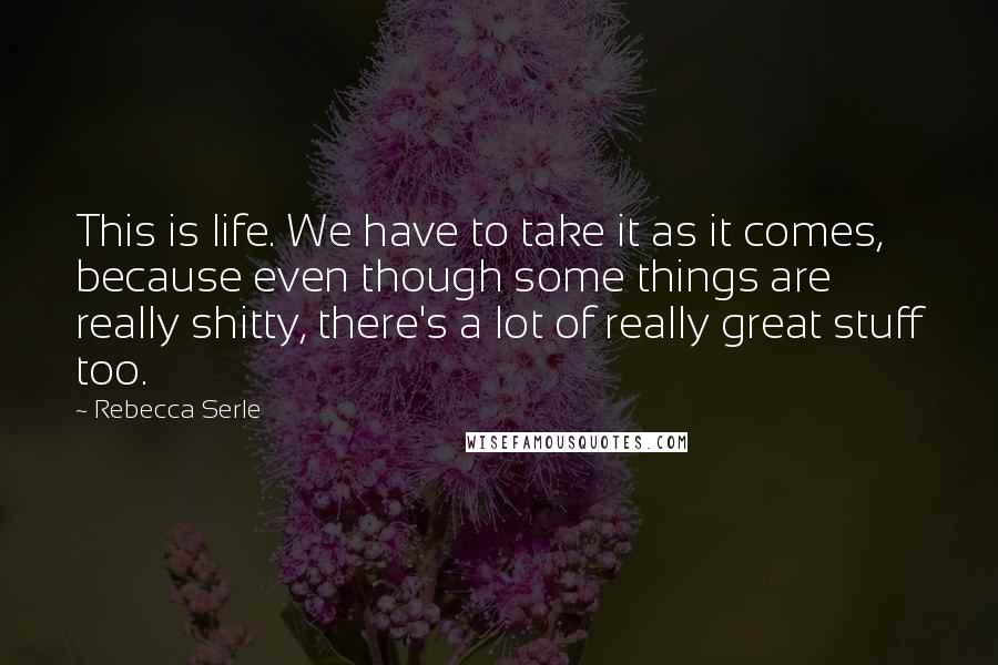 Rebecca Serle Quotes: This is life. We have to take it as it comes, because even though some things are really shitty, there's a lot of really great stuff too.