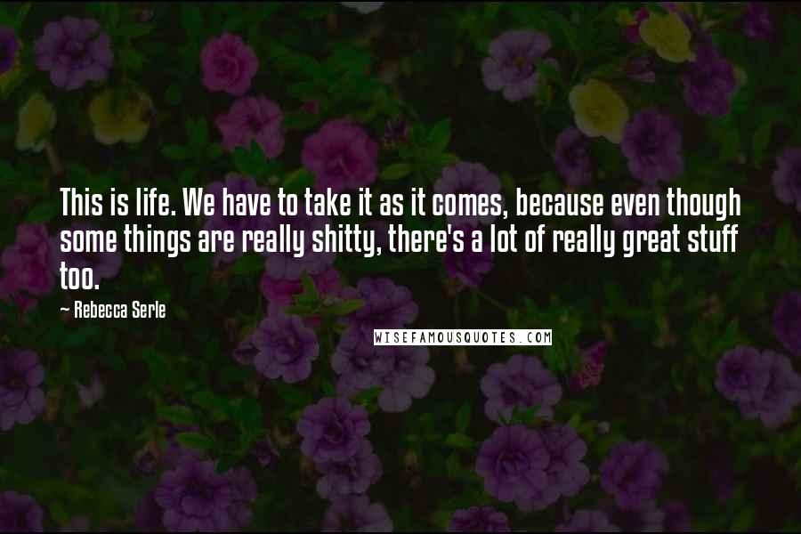 Rebecca Serle Quotes: This is life. We have to take it as it comes, because even though some things are really shitty, there's a lot of really great stuff too.