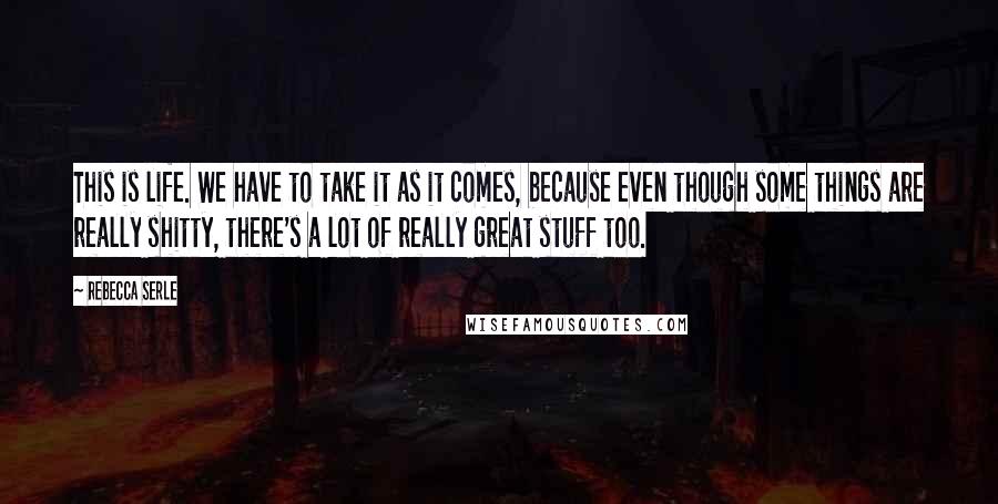 Rebecca Serle Quotes: This is life. We have to take it as it comes, because even though some things are really shitty, there's a lot of really great stuff too.