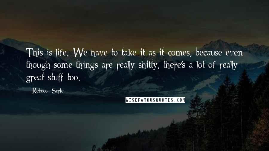 Rebecca Serle Quotes: This is life. We have to take it as it comes, because even though some things are really shitty, there's a lot of really great stuff too.