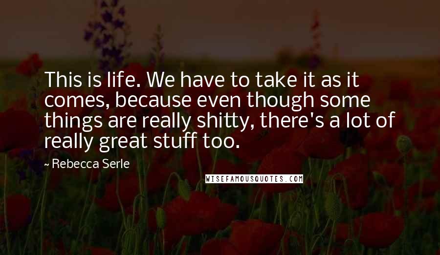 Rebecca Serle Quotes: This is life. We have to take it as it comes, because even though some things are really shitty, there's a lot of really great stuff too.