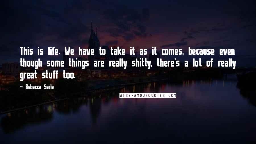 Rebecca Serle Quotes: This is life. We have to take it as it comes, because even though some things are really shitty, there's a lot of really great stuff too.