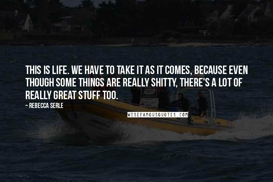 Rebecca Serle Quotes: This is life. We have to take it as it comes, because even though some things are really shitty, there's a lot of really great stuff too.