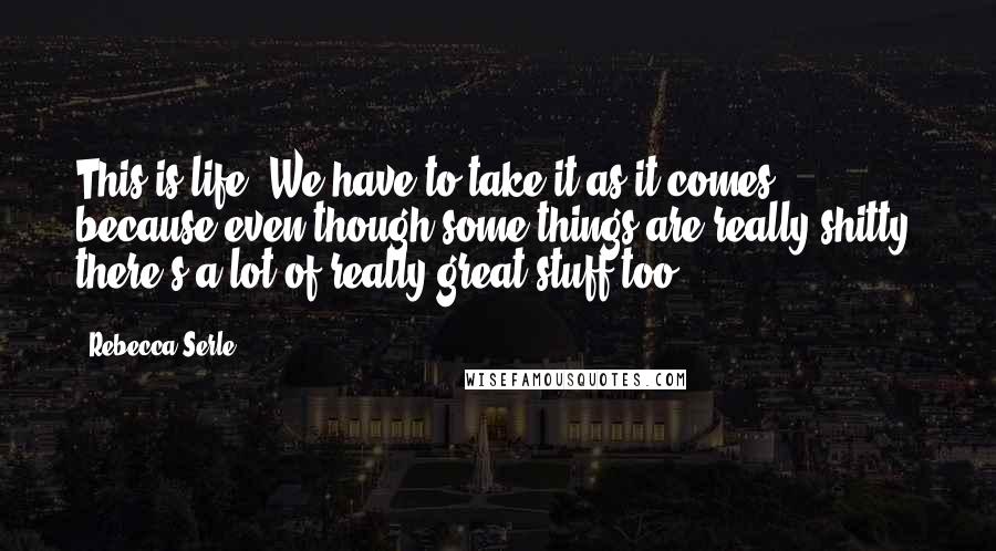 Rebecca Serle Quotes: This is life. We have to take it as it comes, because even though some things are really shitty, there's a lot of really great stuff too.