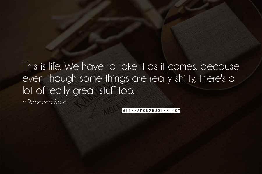 Rebecca Serle Quotes: This is life. We have to take it as it comes, because even though some things are really shitty, there's a lot of really great stuff too.