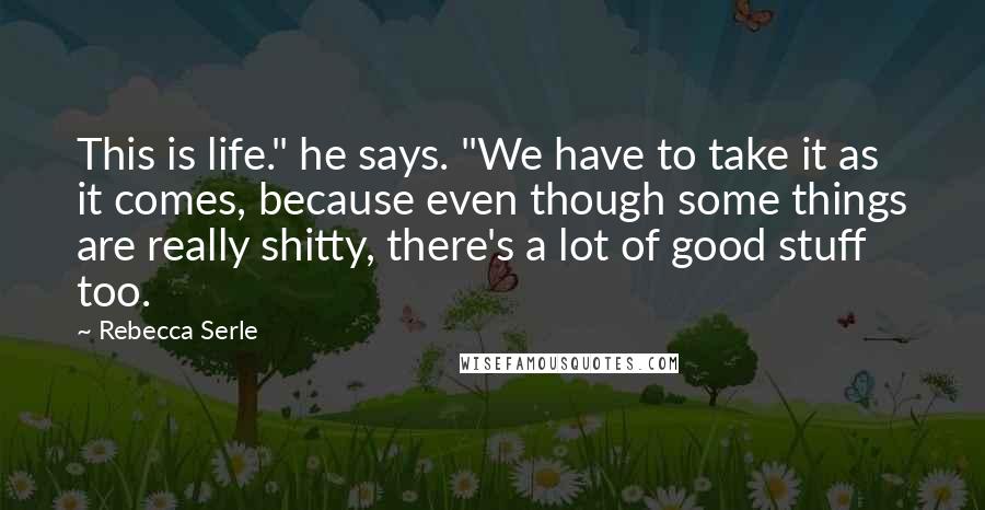 Rebecca Serle Quotes: This is life." he says. "We have to take it as it comes, because even though some things are really shitty, there's a lot of good stuff too.