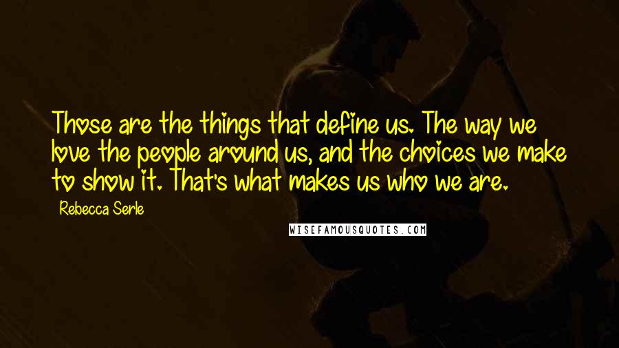 Rebecca Serle Quotes: Those are the things that define us. The way we love the people around us, and the choices we make to show it. That's what makes us who we are.