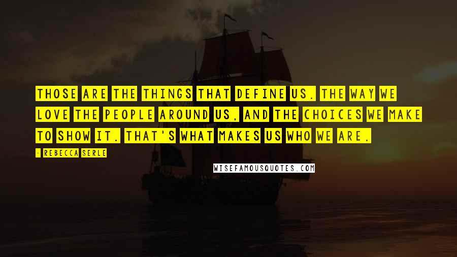 Rebecca Serle Quotes: Those are the things that define us. The way we love the people around us, and the choices we make to show it. That's what makes us who we are.