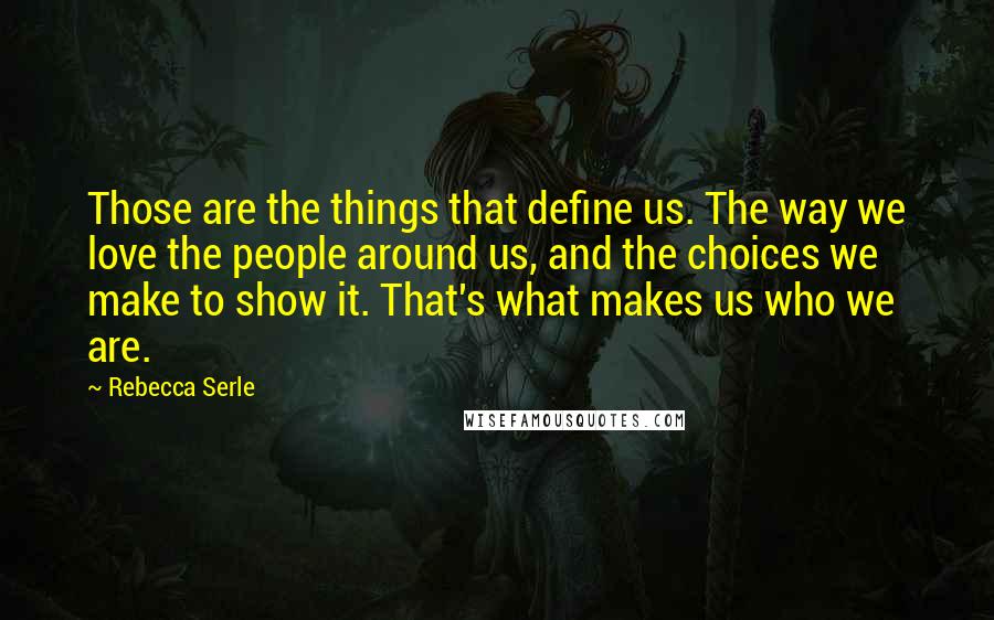 Rebecca Serle Quotes: Those are the things that define us. The way we love the people around us, and the choices we make to show it. That's what makes us who we are.