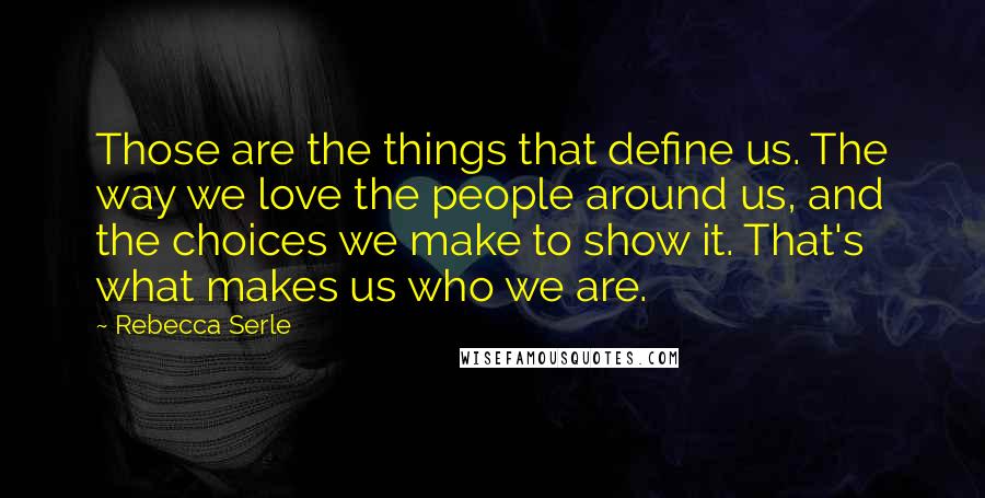 Rebecca Serle Quotes: Those are the things that define us. The way we love the people around us, and the choices we make to show it. That's what makes us who we are.