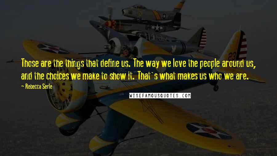 Rebecca Serle Quotes: Those are the things that define us. The way we love the people around us, and the choices we make to show it. That's what makes us who we are.