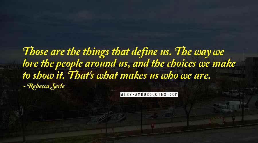 Rebecca Serle Quotes: Those are the things that define us. The way we love the people around us, and the choices we make to show it. That's what makes us who we are.