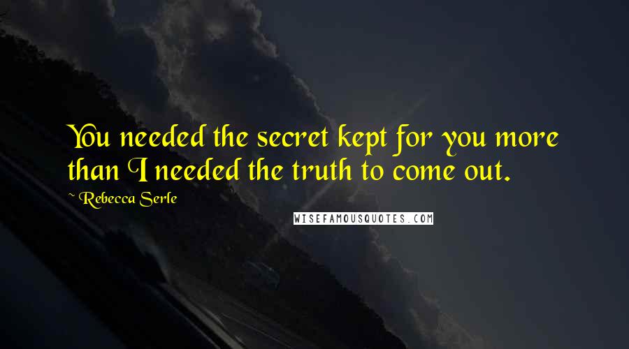 Rebecca Serle Quotes: You needed the secret kept for you more than I needed the truth to come out.