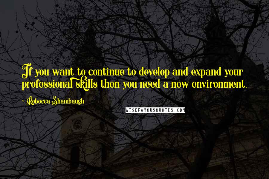 Rebecca Shambaugh Quotes: If you want to continue to develop and expand your professional skills then you need a new environment.