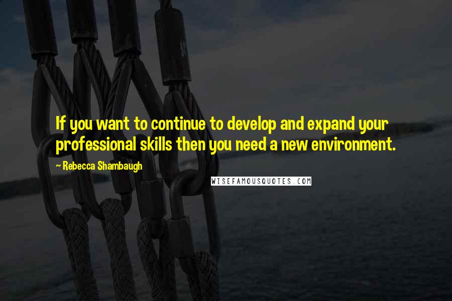 Rebecca Shambaugh Quotes: If you want to continue to develop and expand your professional skills then you need a new environment.