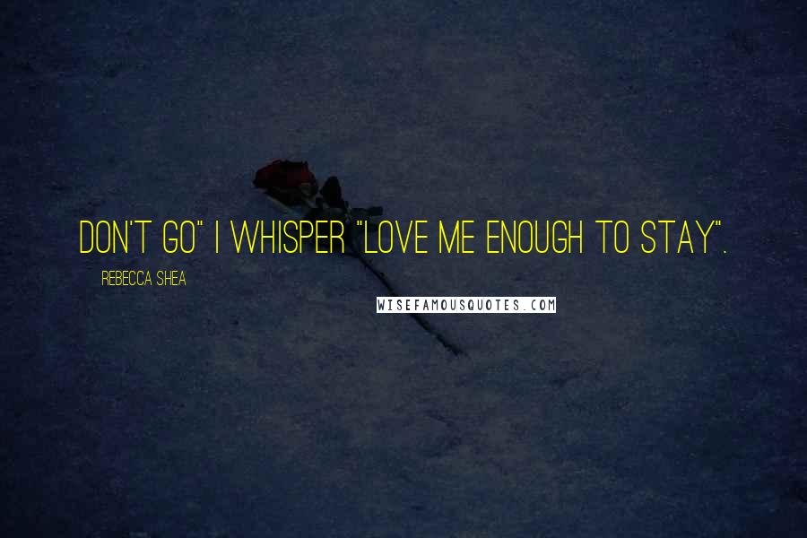 Rebecca Shea Quotes: don't go" I whisper "love me enough to stay".