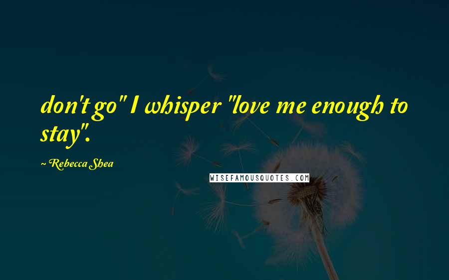 Rebecca Shea Quotes: don't go" I whisper "love me enough to stay".