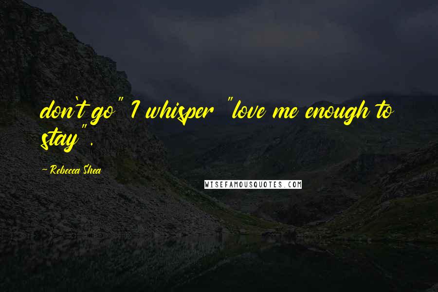 Rebecca Shea Quotes: don't go" I whisper "love me enough to stay".