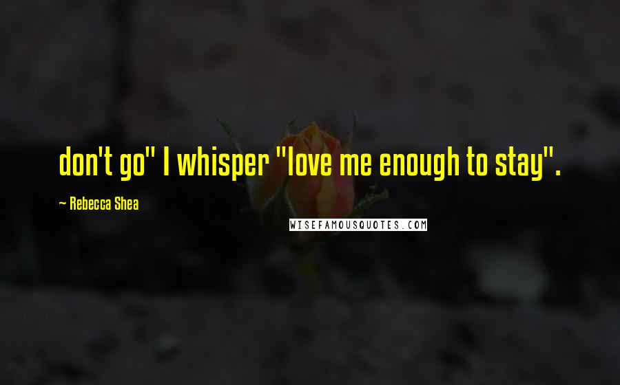 Rebecca Shea Quotes: don't go" I whisper "love me enough to stay".