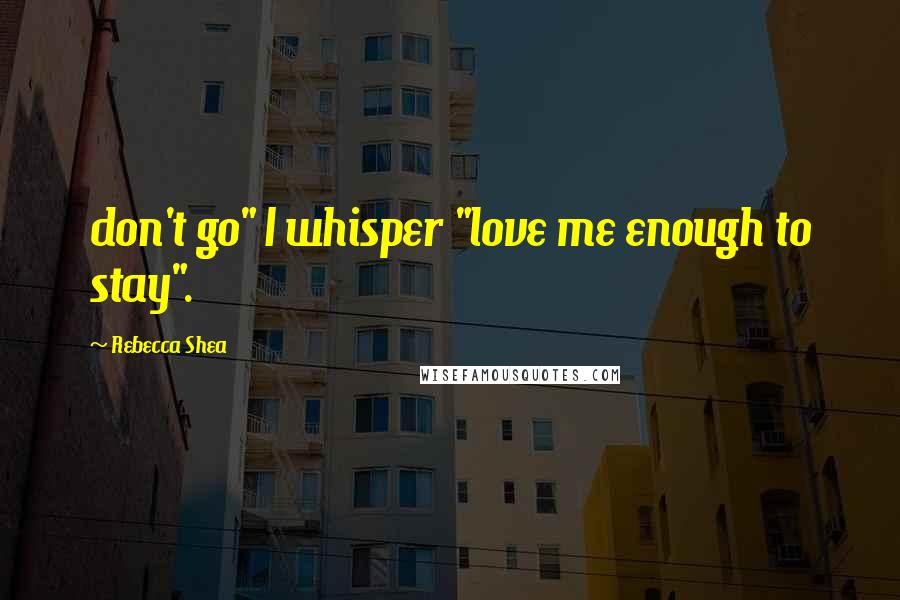 Rebecca Shea Quotes: don't go" I whisper "love me enough to stay".