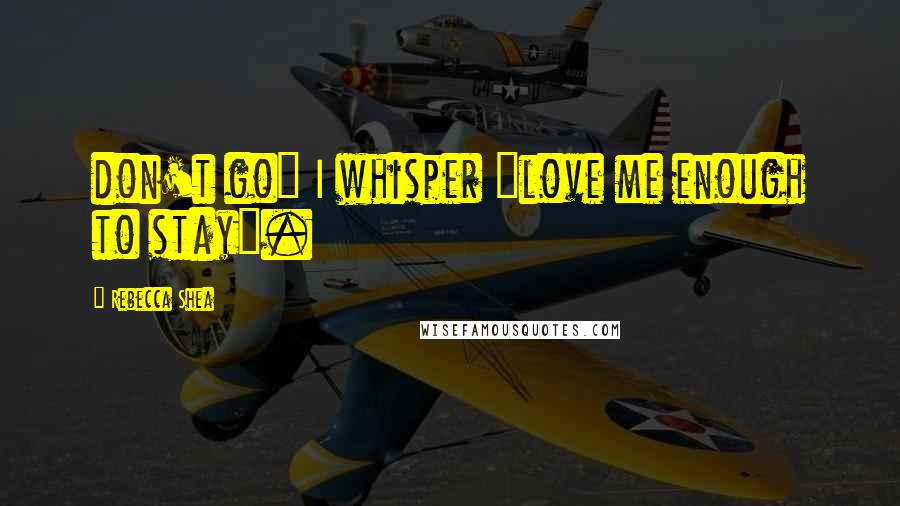 Rebecca Shea Quotes: don't go" I whisper "love me enough to stay".