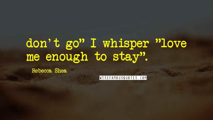 Rebecca Shea Quotes: don't go" I whisper "love me enough to stay".