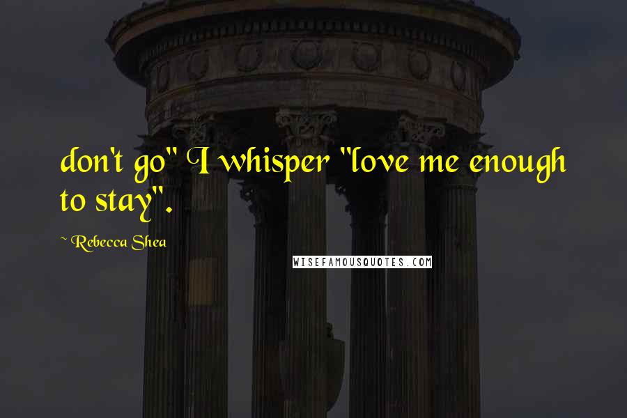 Rebecca Shea Quotes: don't go" I whisper "love me enough to stay".