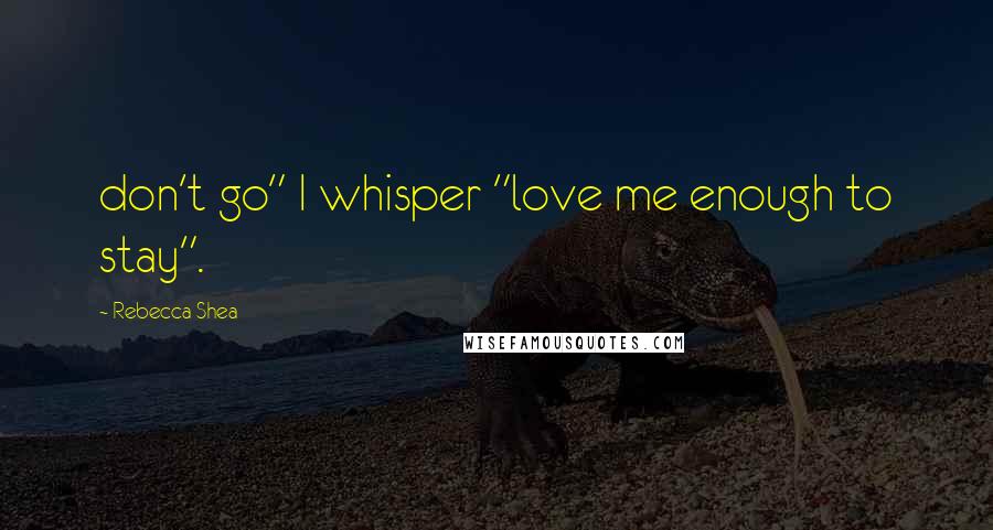 Rebecca Shea Quotes: don't go" I whisper "love me enough to stay".