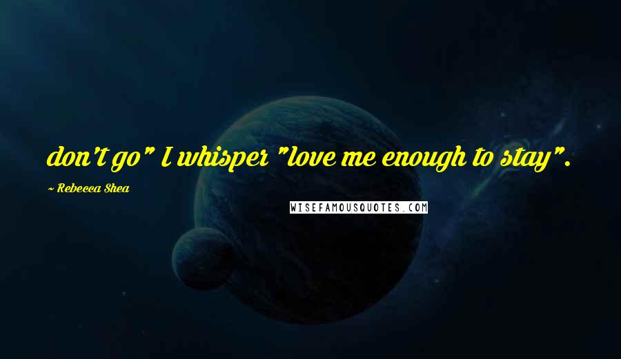 Rebecca Shea Quotes: don't go" I whisper "love me enough to stay".