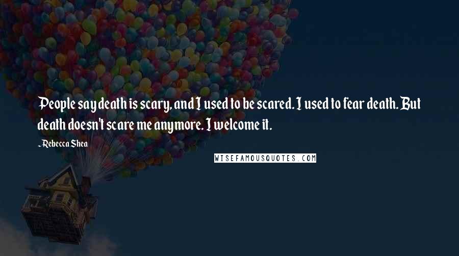 Rebecca Shea Quotes: People say death is scary, and I used to be scared. I used to fear death. But death doesn't scare me anymore. I welcome it.